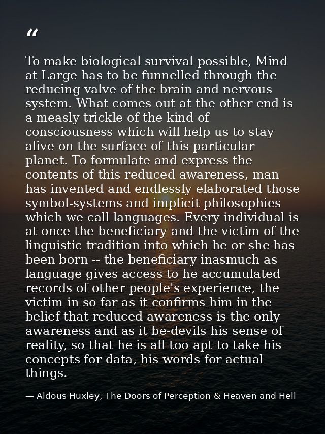 To make biological survival possible, Mind at Large has to be funnelled through the reducing valve of the brain and nerv — Aldous Huxley, The Doors of Perception & Heaven and Hell