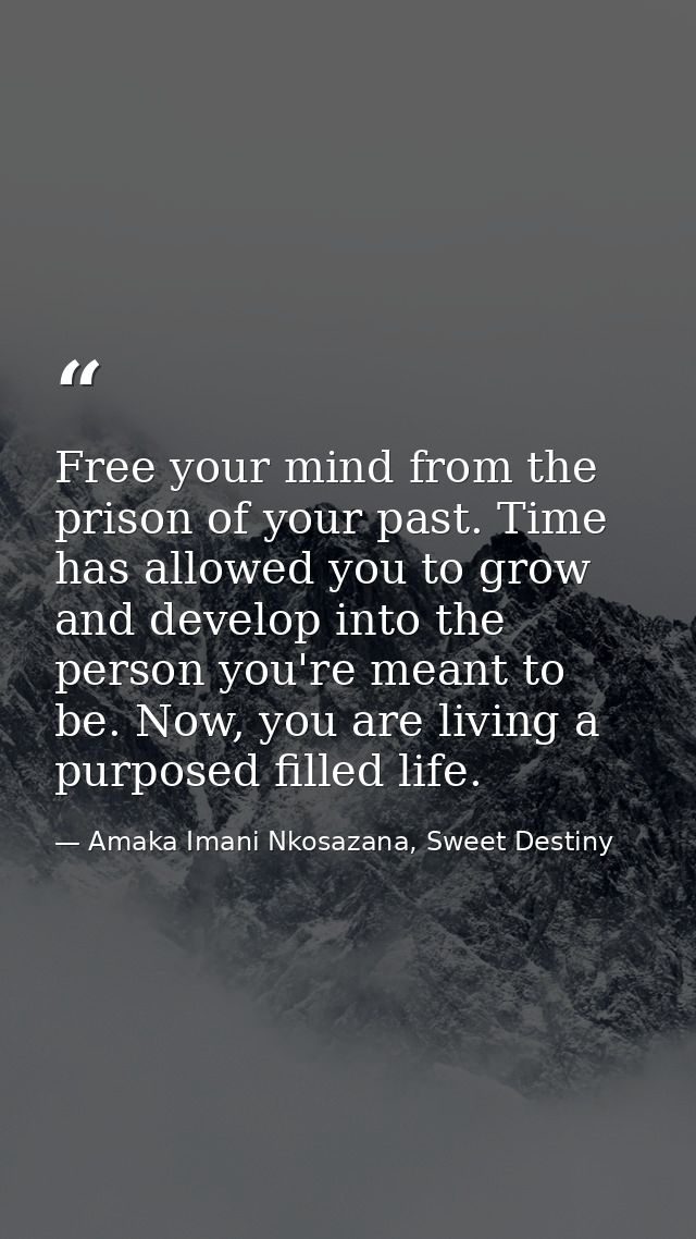 Free your mind from the prison of your past. Time has allowed you to grow and develop into the person you're meant to be — Amaka Imani Nkosazana, Sweet Destiny