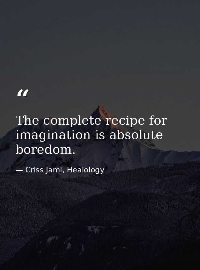 The complete recipe for imagination is absolute boredom. — Criss Jami, Healology