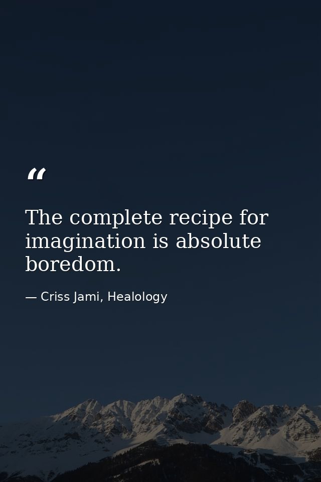 The complete recipe for imagination is absolute boredom. — Criss Jami, Healology