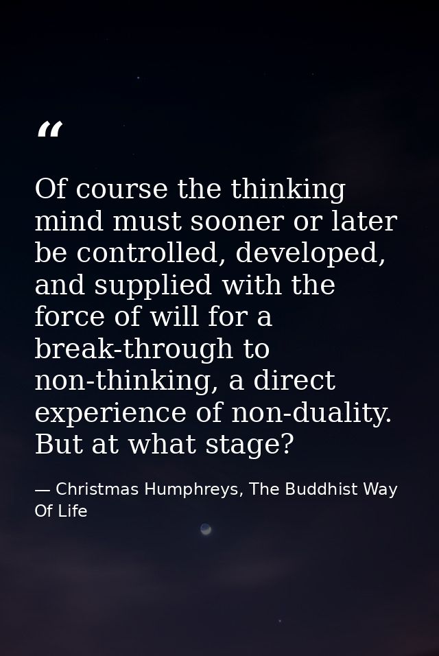 Of course the thinking mind must sooner or later be controlled, developed, and supplied with the force of will for a bre — Christmas Humphreys, The Buddhist Way Of Life