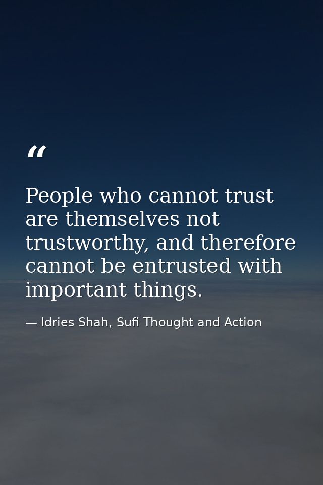 People who cannot trust are themselves not trustworthy, and therefore cannot be entrusted with important things. — Idries Shah, Sufi Thought and Action