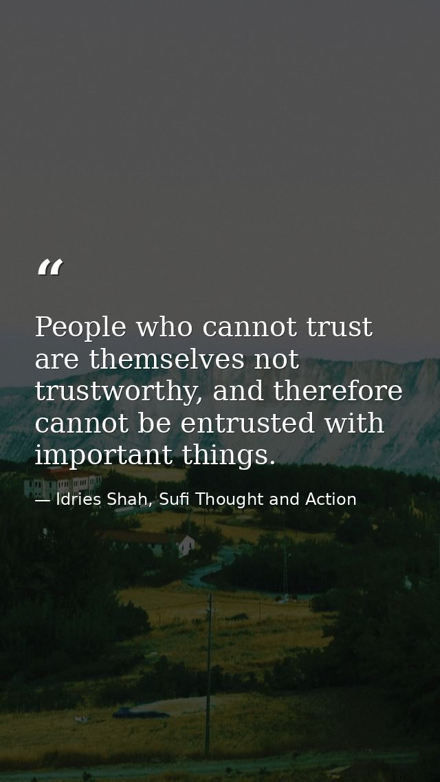 People who cannot trust are themselves not trustworthy, and therefore cannot be entrusted with important things. — Idries Shah, Sufi Thought and Action
