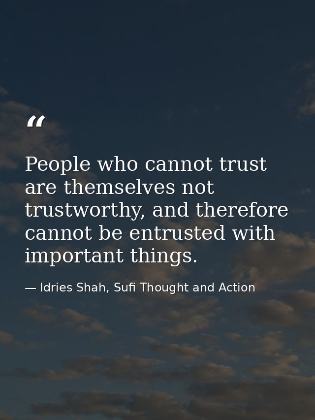 People who cannot trust are themselves not trustworthy, and therefore cannot be entrusted with important things. — Idries Shah, Sufi Thought and Action