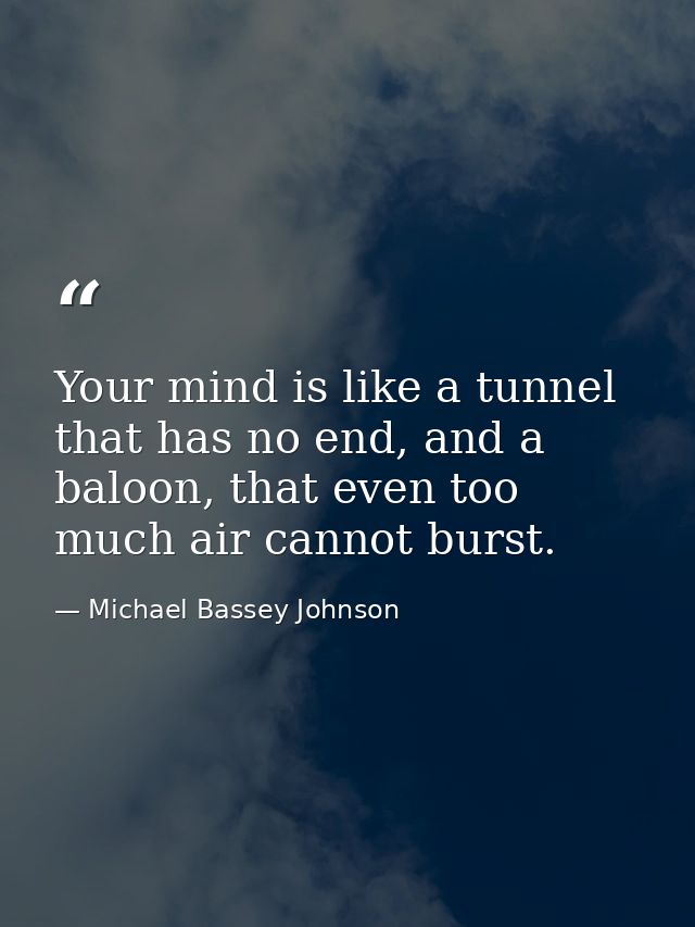 Your mind is like a tunnel that has no end, and a baloon, that even too much air cannot burst. — Michael Bassey Johnson