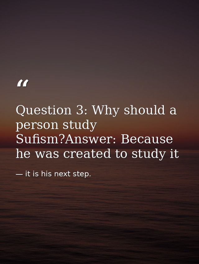 Question 3: Why should a person study Sufism?Answer: Because he was created to study it — it is his next step.