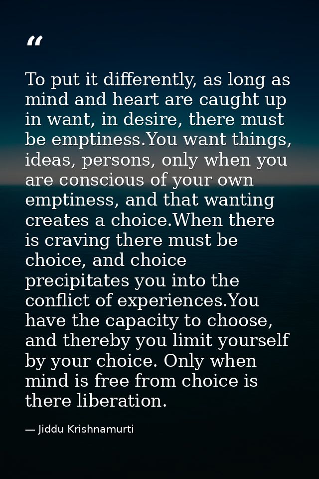 To put it differently, as long as mind and heart are caught up in want, in desire, there must be emptiness.You want thin — Jiddu Krishnamurti