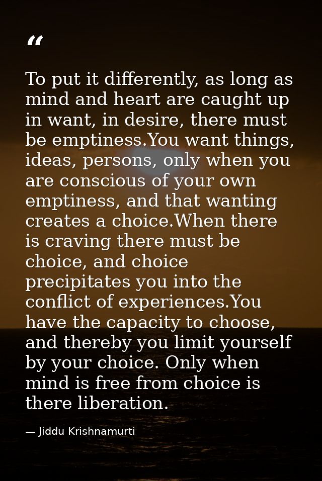To put it differently, as long as mind and heart are caught up in want, in desire, there must be emptiness.You want thin — Jiddu Krishnamurti