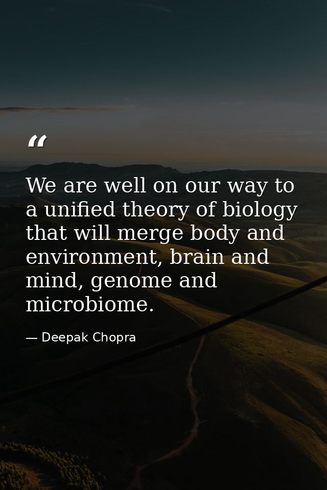We are well on our way to a unified theory of biology that will merge body and environment, brain and mind, genome and m — Deepak Chopra