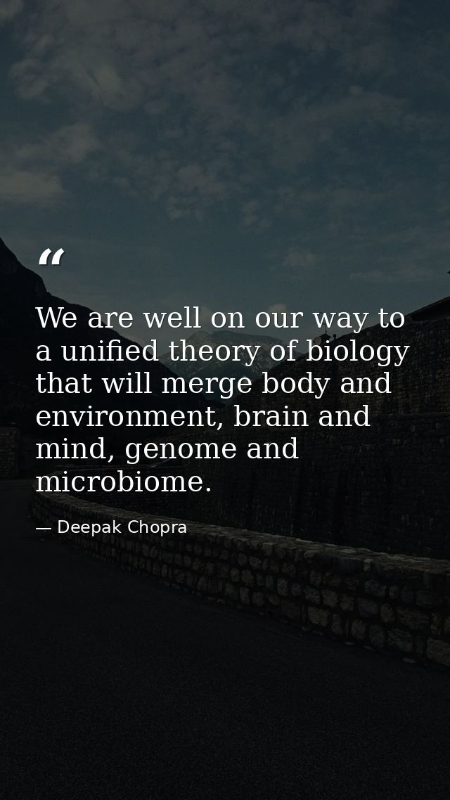 We are well on our way to a unified theory of biology that will merge body and environment, brain and mind, genome and m — Deepak Chopra