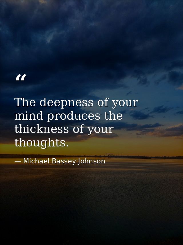 The deepness of your mind produces the thickness of your thoughts. — Michael Bassey Johnson