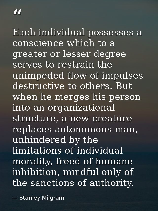 Each individual possesses a conscience which to a greater or lesser degree serves to restrain the unimpeded flow of impu — Stanley Milgram