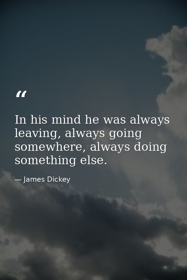 In his mind he was always leaving, always going somewhere, always doing something else. — James Dickey