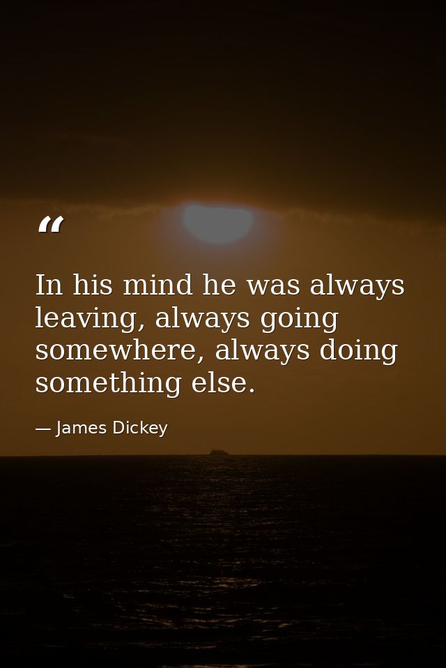 In his mind he was always leaving, always going somewhere, always doing something else. — James Dickey