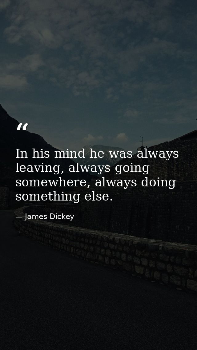 In his mind he was always leaving, always going somewhere, always doing something else. — James Dickey