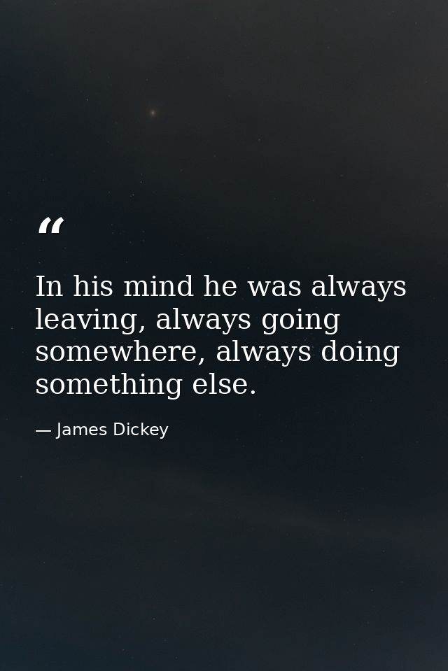 In his mind he was always leaving, always going somewhere, always doing something else. — James Dickey