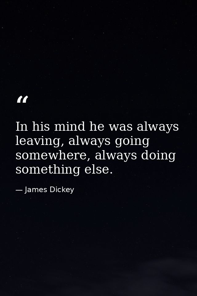 In his mind he was always leaving, always going somewhere, always doing something else. — James Dickey