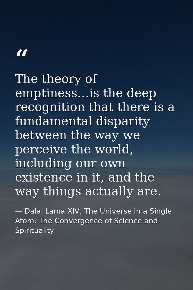 The theory of emptiness…is the deep recognition that there is a fundamental disparity between the way we perceive the wo — Dalai Lama XIV, The Universe in a Single Atom: The Convergence of Science and Spirituality