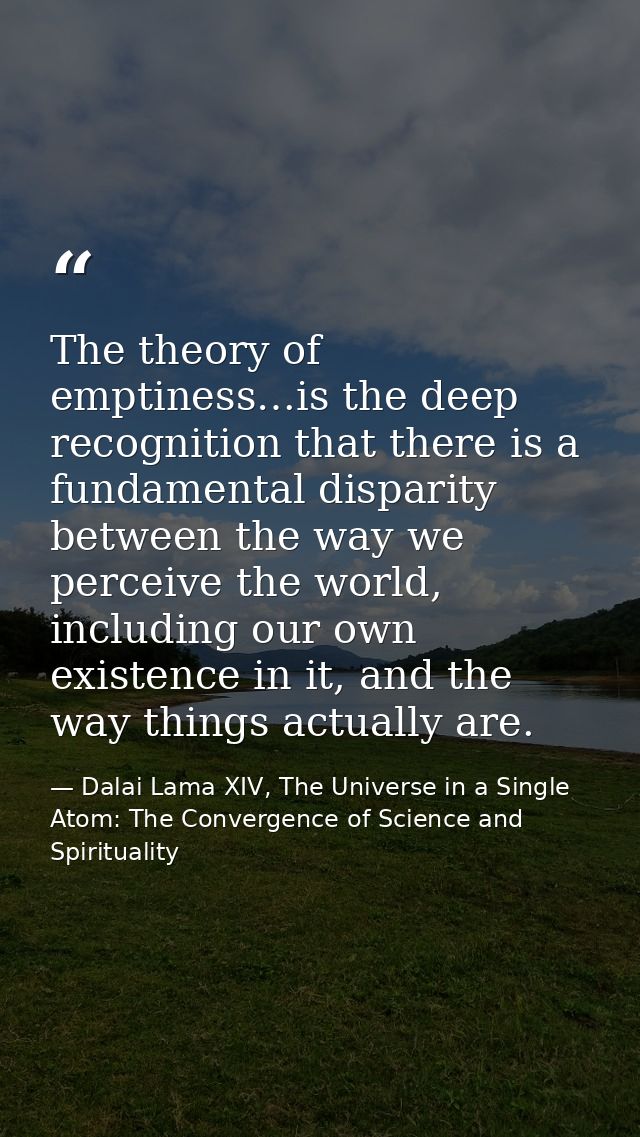 The theory of emptiness…is the deep recognition that there is a fundamental disparity between the way we perceive the wo — Dalai Lama XIV, The Universe in a Single Atom: The Convergence of Science and Spirituality