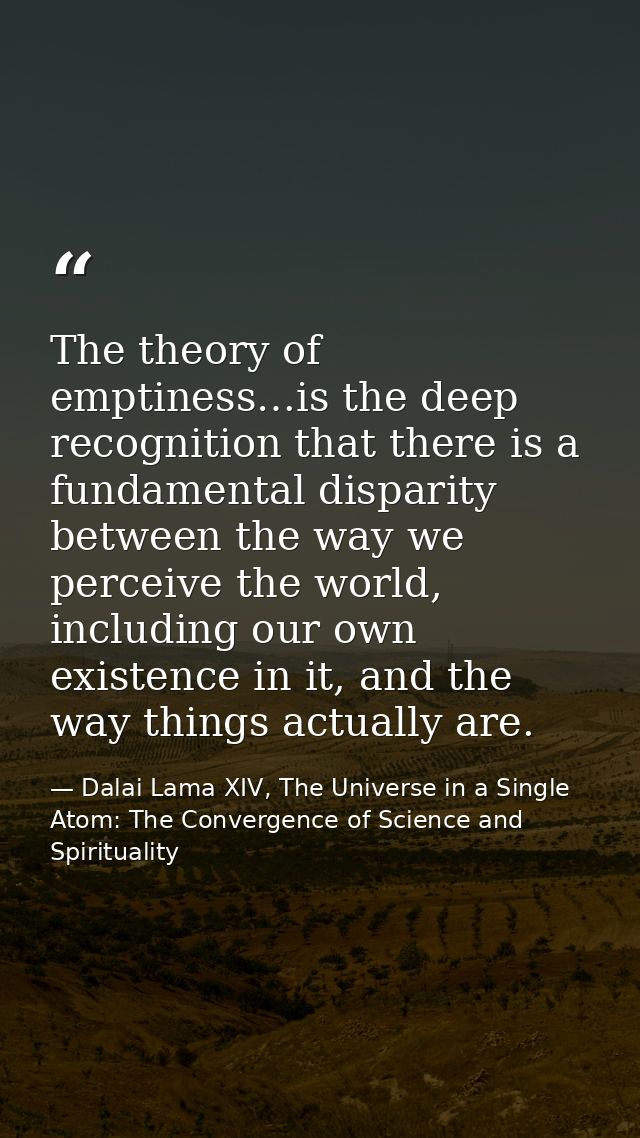 The theory of emptiness…is the deep recognition that there is a fundamental disparity between the way we perceive the wo — Dalai Lama XIV, The Universe in a Single Atom: The Convergence of Science and Spirituality