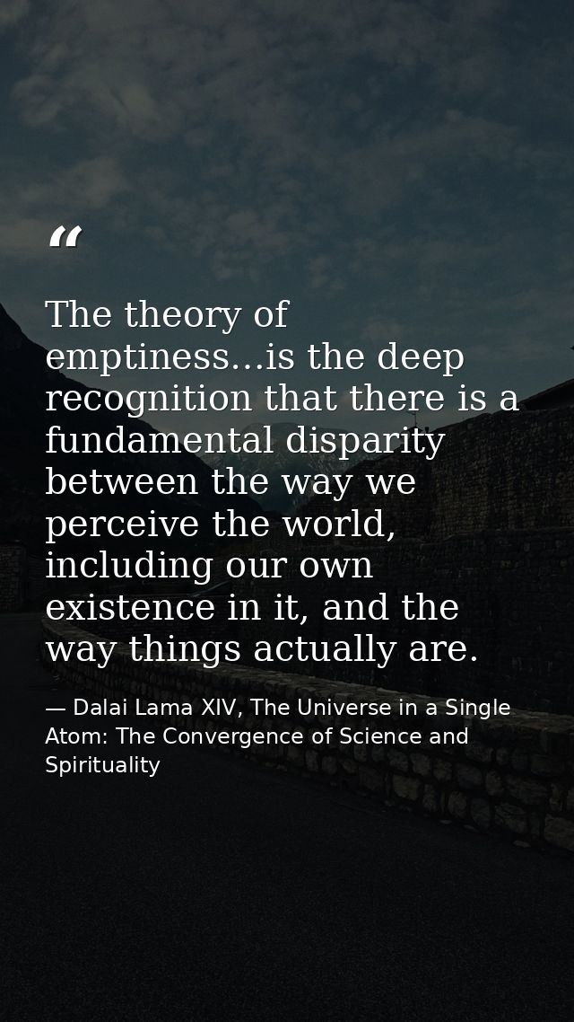 The theory of emptiness…is the deep recognition that there is a fundamental disparity between the way we perceive the wo — Dalai Lama XIV, The Universe in a Single Atom: The Convergence of Science and Spirituality