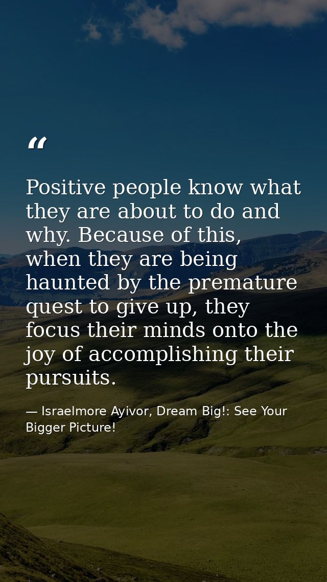 Positive people know what they are about to do and why. Because of this, when they are being haunted by the premature qu — Israelmore Ayivor, Dream Big!: See Your Bigger Picture!