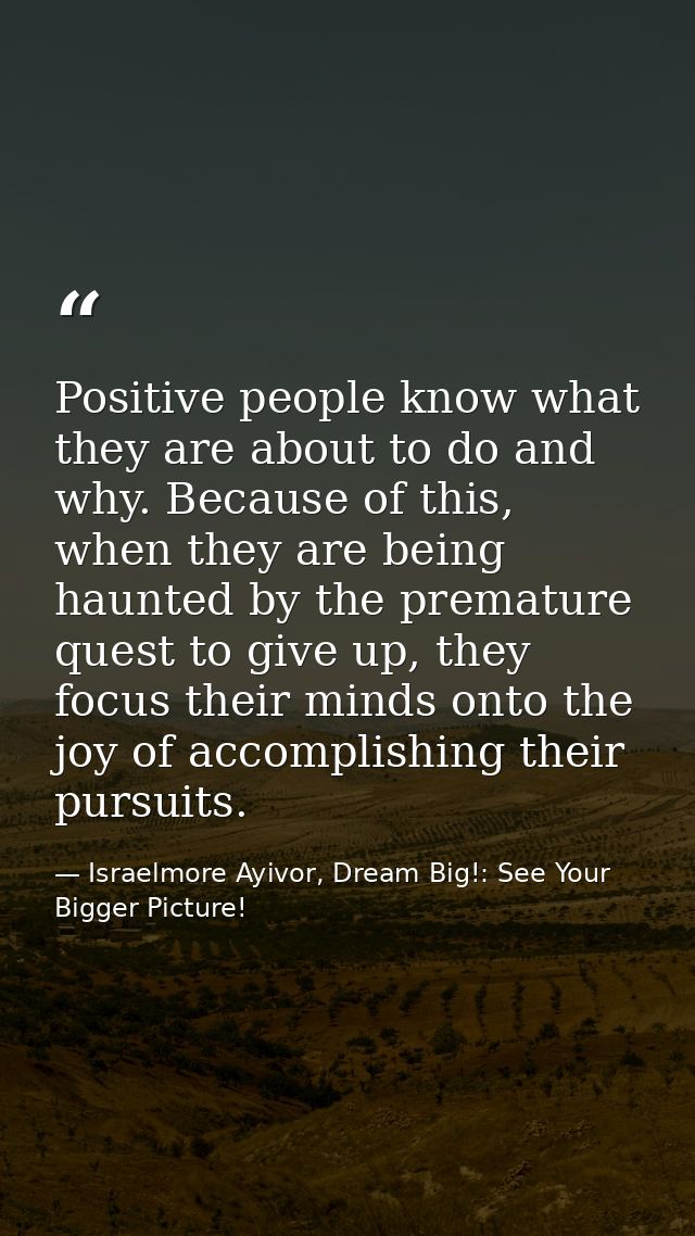 Positive people know what they are about to do and why. Because of this, when they are being haunted by the premature qu — Israelmore Ayivor, Dream Big!: See Your Bigger Picture!