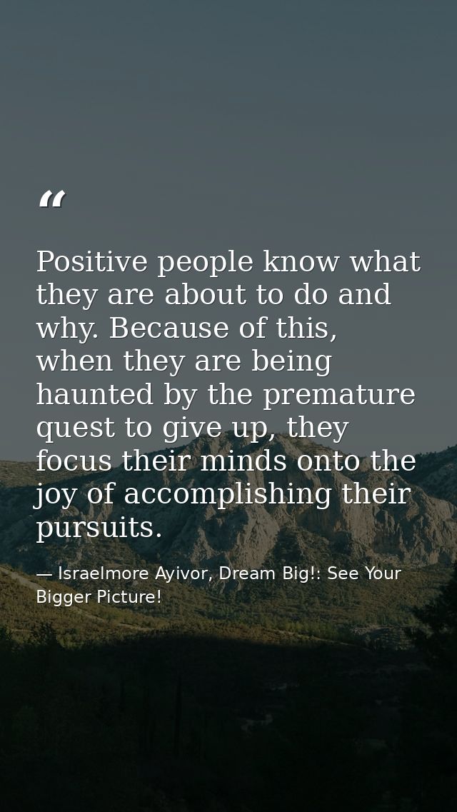 Positive people know what they are about to do and why. Because of this, when they are being haunted by the premature qu — Israelmore Ayivor, Dream Big!: See Your Bigger Picture!