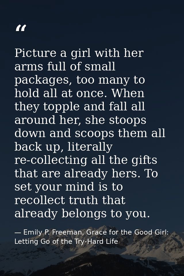 Picture a girl with her arms full of small packages, too many to hold all at once. When they topple and fall all around  — Emily P. Freeman, Grace for the Good Girl: Letting Go of the Try-Hard Life
