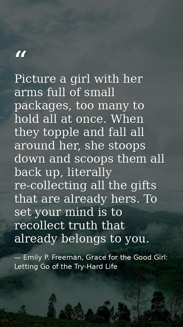 Picture a girl with her arms full of small packages, too many to hold all at once. When they topple and fall all around  — Emily P. Freeman, Grace for the Good Girl: Letting Go of the Try-Hard Life
