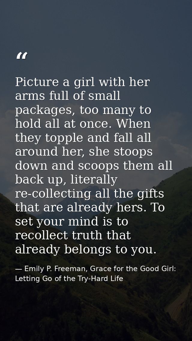 Picture a girl with her arms full of small packages, too many to hold all at once. When they topple and fall all around  — Emily P. Freeman, Grace for the Good Girl: Letting Go of the Try-Hard Life