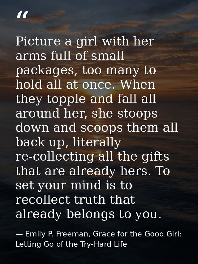 Picture a girl with her arms full of small packages, too many to hold all at once. When they topple and fall all around  — Emily P. Freeman, Grace for the Good Girl: Letting Go of the Try-Hard Life