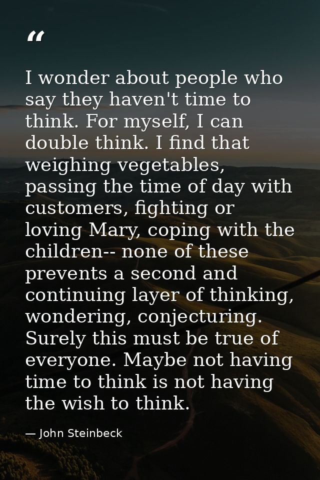 I wonder about people who say they haven't time to think. For myself, I can double think. I find that weighing vegetable — John Steinbeck