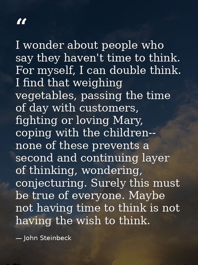 I wonder about people who say they haven't time to think. For myself, I can double think. I find that weighing vegetable — John Steinbeck