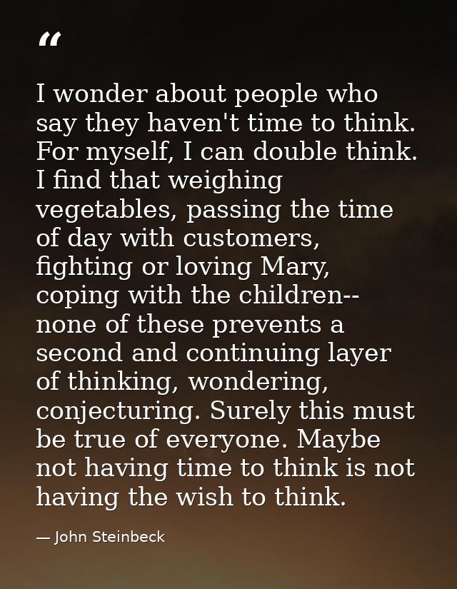 I wonder about people who say they haven't time to think. For myself, I can double think. I find that weighing vegetable — John Steinbeck