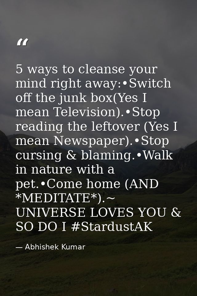 5 ways to cleanse your mind right away:•Switch off the junk box(Yes I mean Television).•Stop reading the leftover (Yes I — Abhishek Kumar