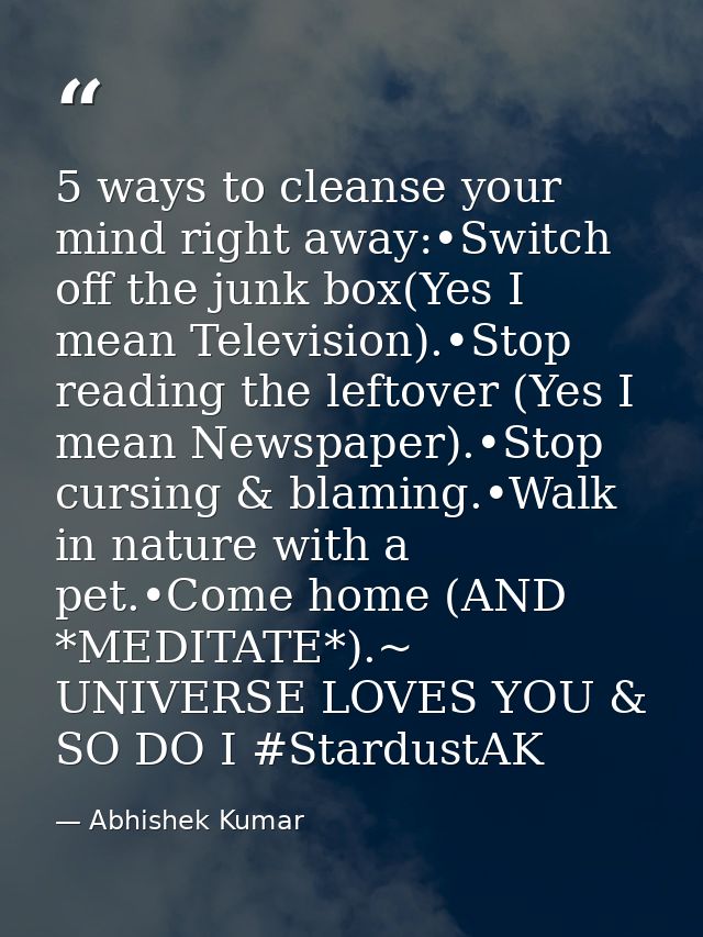 5 ways to cleanse your mind right away:•Switch off the junk box(Yes I mean Television).•Stop reading the leftover (Yes I — Abhishek Kumar
