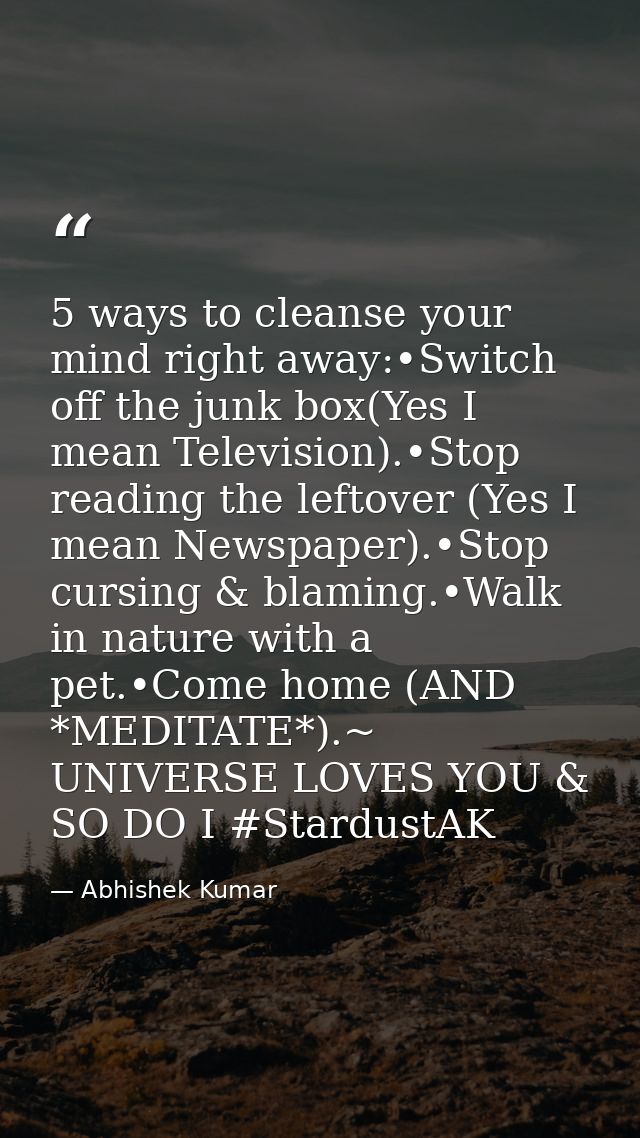 5 ways to cleanse your mind right away:•Switch off the junk box(Yes I mean Television).•Stop reading the leftover (Yes I — Abhishek Kumar