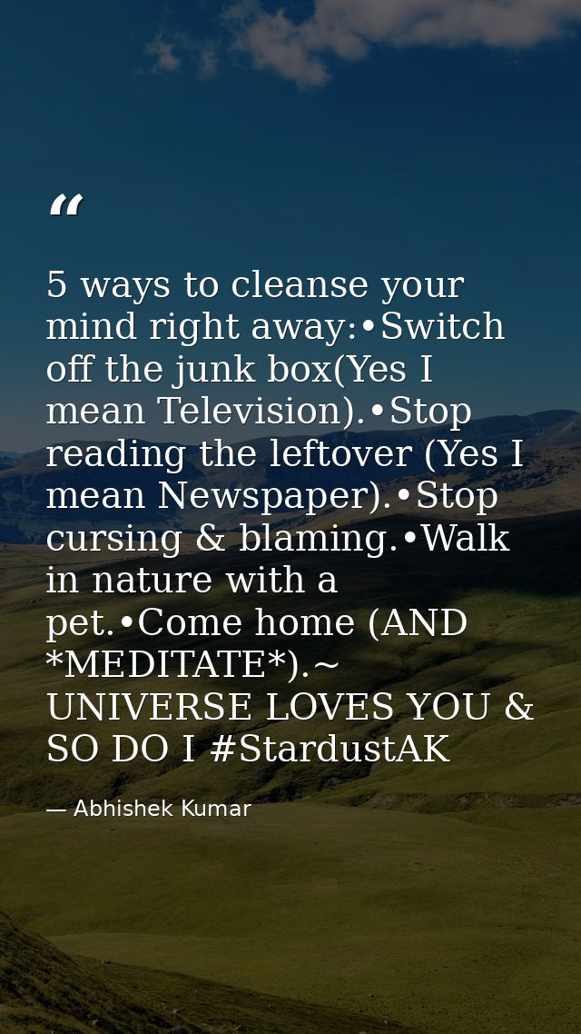 5 ways to cleanse your mind right away:•Switch off the junk box(Yes I mean Television).•Stop reading the leftover (Yes I — Abhishek Kumar