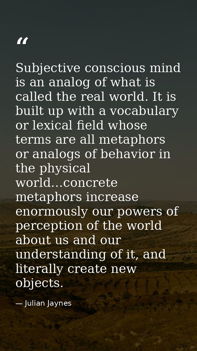 Subjective conscious mind is an analog of what is called the real world. It is built up with a vocabulary or lexical fie — Julian Jaynes