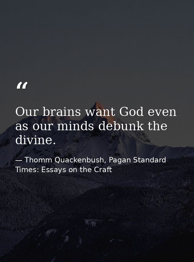 Our brains want God even as our minds debunk the divine. — Thomm Quackenbush, Pagan Standard Times: Essays on the Craft
