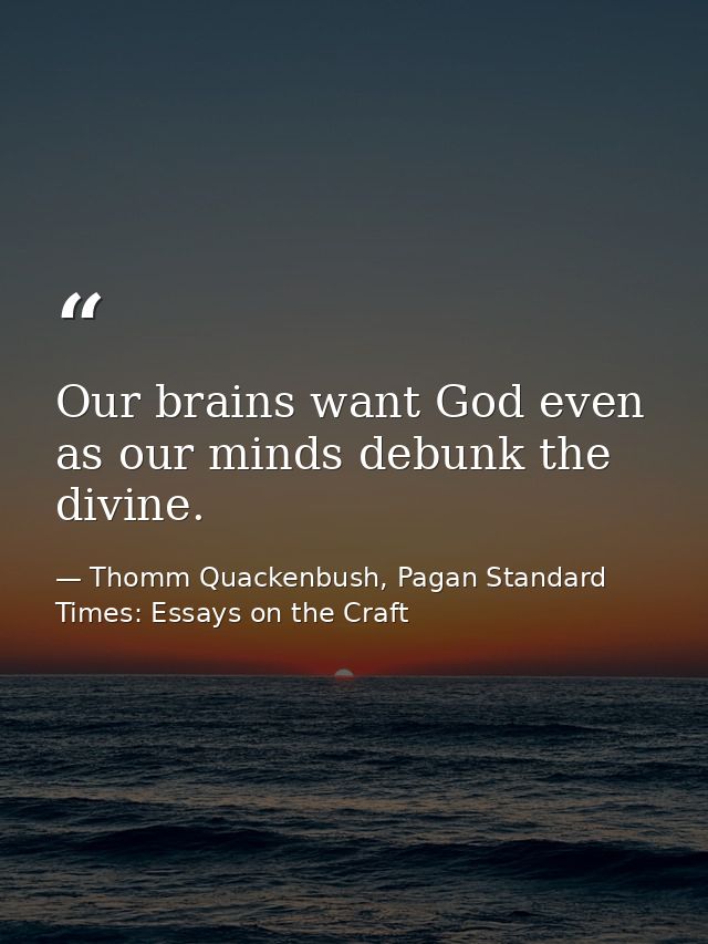 Our brains want God even as our minds debunk the divine. — Thomm Quackenbush, Pagan Standard Times: Essays on the Craft