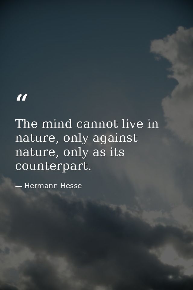 The mind cannot live in nature, only against nature, only as its counterpart. — Hermann Hesse