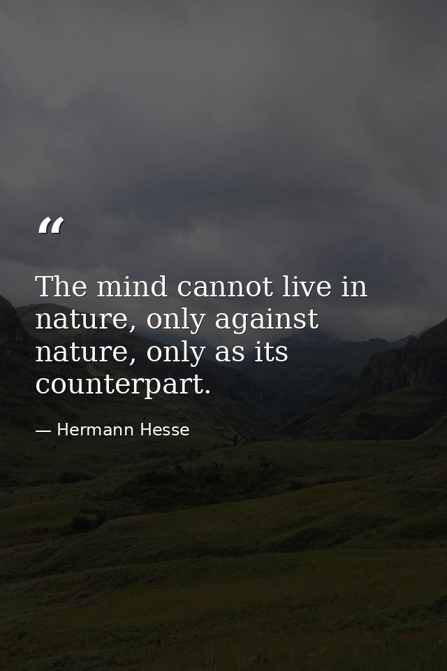 The mind cannot live in nature, only against nature, only as its counterpart. — Hermann Hesse