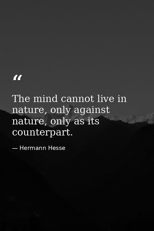The mind cannot live in nature, only against nature, only as its counterpart. — Hermann Hesse