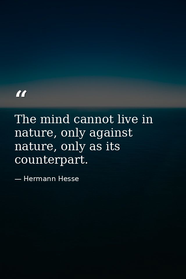 The mind cannot live in nature, only against nature, only as its counterpart. — Hermann Hesse