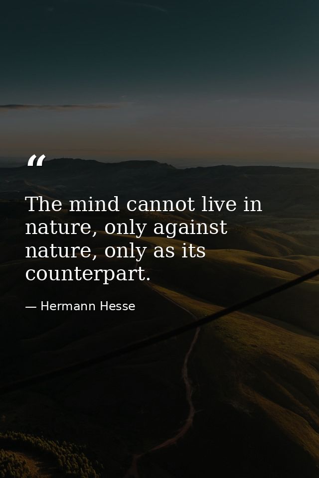 The mind cannot live in nature, only against nature, only as its counterpart. — Hermann Hesse