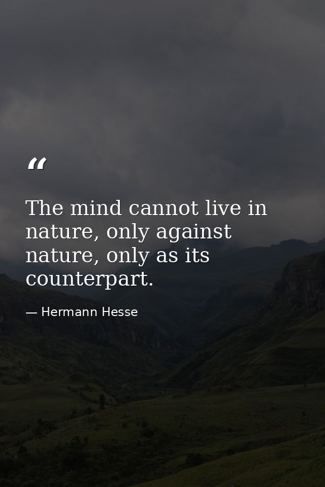 The mind cannot live in nature, only against nature, only as its counterpart. — Hermann Hesse