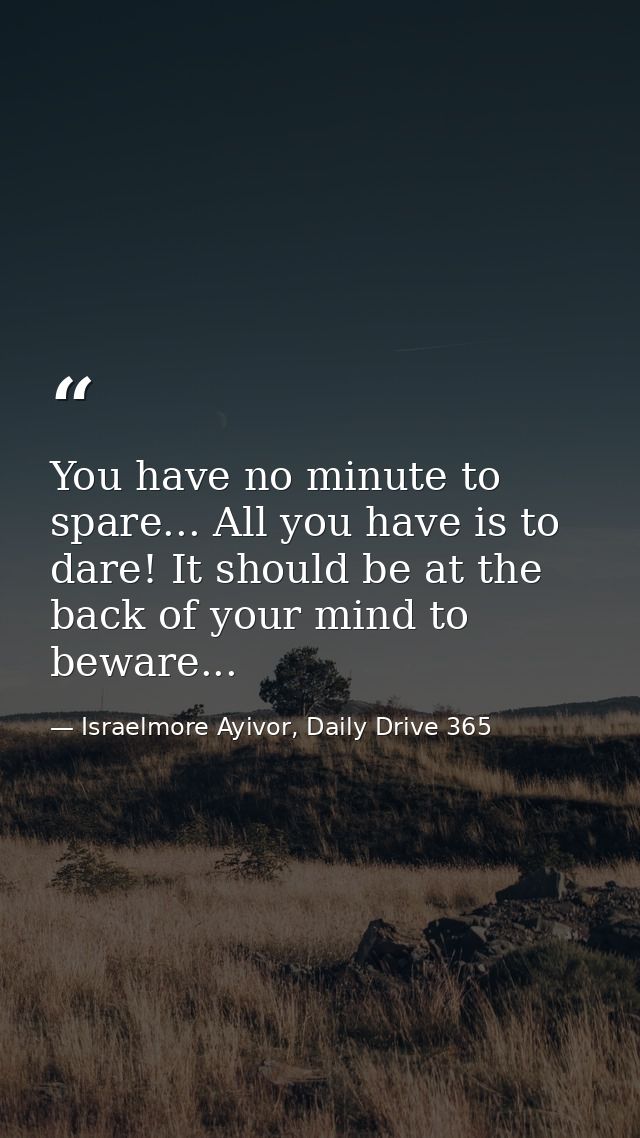 You have no minute to spare... All you have is to dare! It should be at the back of your mind to beware... — Israelmore Ayivor, Daily Drive 365