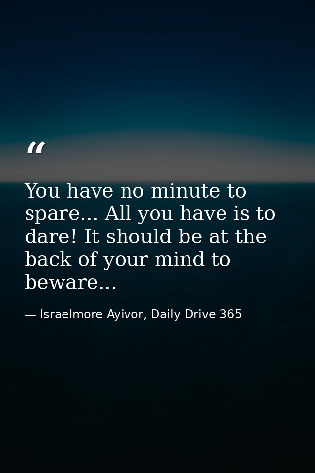 You have no minute to spare... All you have is to dare! It should be at the back of your mind to beware... — Israelmore Ayivor, Daily Drive 365
